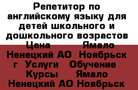 Репетитор по английскому языку для детей школьного и дошкольного возрастов › Цена ­ 600 - Ямало-Ненецкий АО, Ноябрьск г. Услуги » Обучение. Курсы   . Ямало-Ненецкий АО,Ноябрьск г.